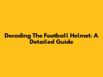Decoding The Football Helmet: A Detailed Guide