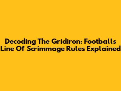 Decoding The Gridiron: Football's Line Of Scrimmage Rules Explained