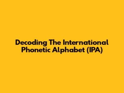 Decoding The International Phonetic Alphabet (IPA)
