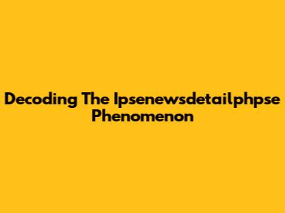 Decoding The Ipsenewsdetailphpse Phenomenon