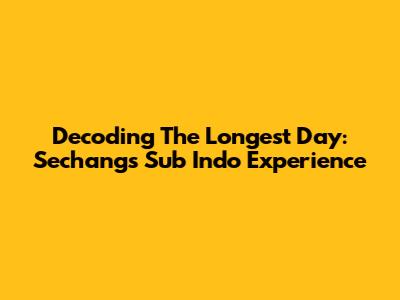 Decoding The Longest Day: Sechang's Sub Indo Experience