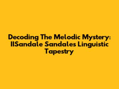 Decoding The Melodic Mystery: IISandale Sandale's Linguistic Tapestry