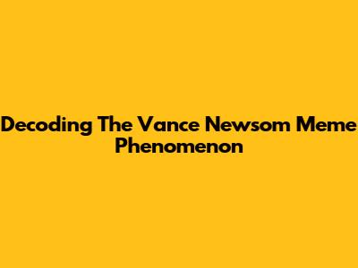 Decoding The Vance Newsom Meme Phenomenon