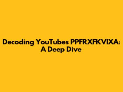 Decoding YouTube's PPFRXFKVIXA: A Deep Dive