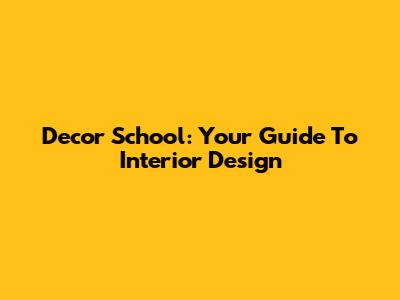 Decor School: Your Guide To Interior Design