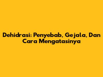 Dehidrasi: Penyebab, Gejala, Dan Cara Mengatasinya