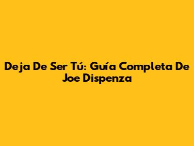 Deja De Ser Tú: Guía Completa De Joe Dispenza
