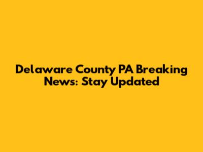 Delaware County PA Breaking News: Stay Updated