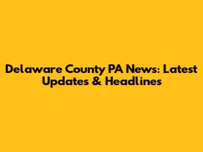 Delaware County PA News: Latest Updates & Headlines