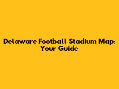 Delaware Football Stadium Map: Your Guide