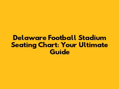 Delaware Football Stadium Seating Chart: Your Ultimate Guide