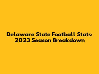 Delaware State Football Stats: 2023 Season Breakdown
