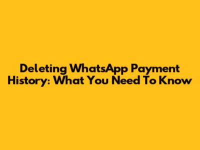 Deleting WhatsApp Payment History: What You Need To Know
