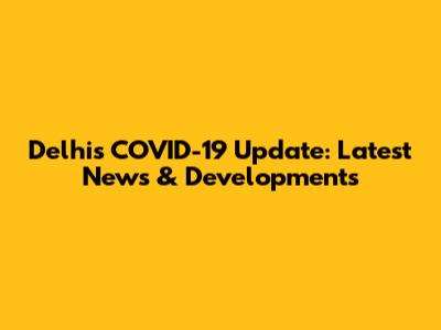 Delhi's COVID-19 Update: Latest News & Developments