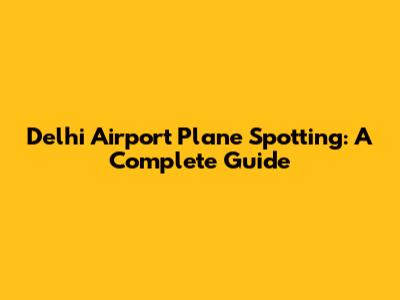 Delhi Airport Plane Spotting: A Complete Guide