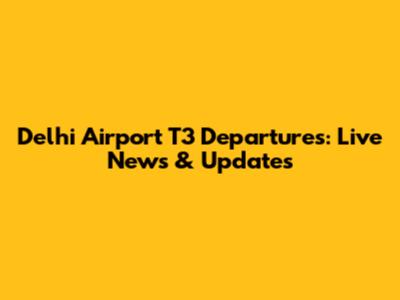 Delhi Airport T3 Departures: Live News & Updates