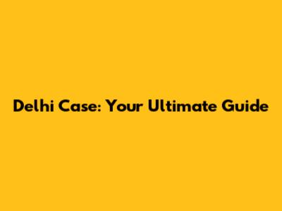 Delhi Case: Your Ultimate Guide