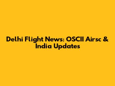 Delhi Flight News: OSCII Airsc & India Updates