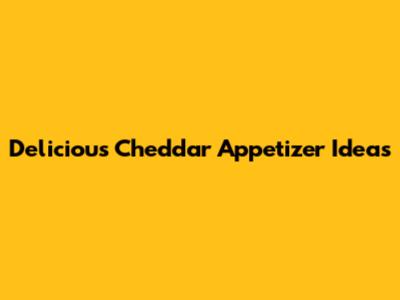 Delicious Cheddar Appetizer Ideas