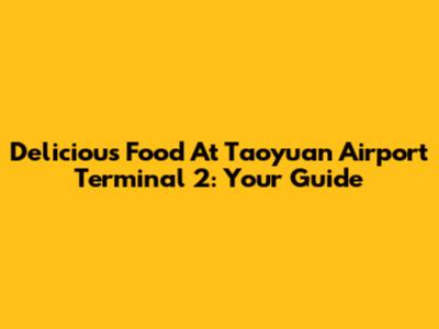 Delicious Food At Taoyuan Airport Terminal 2: Your Guide