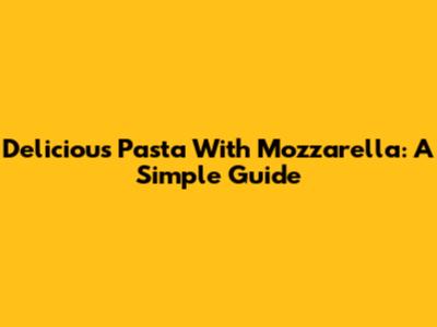 Delicious Pasta With Mozzarella: A Simple Guide