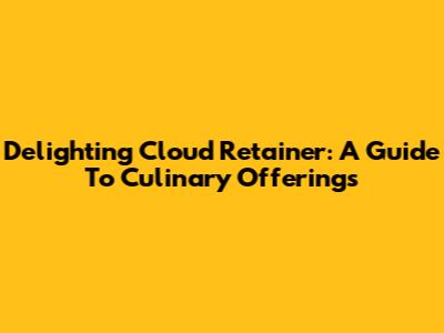 Delighting Cloud Retainer: A Guide To Culinary Offerings