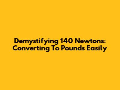 Demystifying 140 Newtons: Converting To Pounds Easily