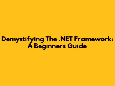 Demystifying The .NET Framework: A Beginner's Guide