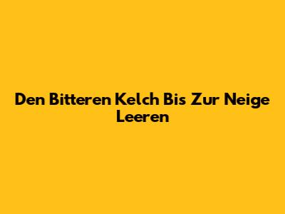 Den Bitteren Kelch Bis Zur Neige Leeren