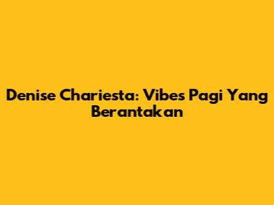 Denise Chariesta: Vibes Pagi Yang Berantakan