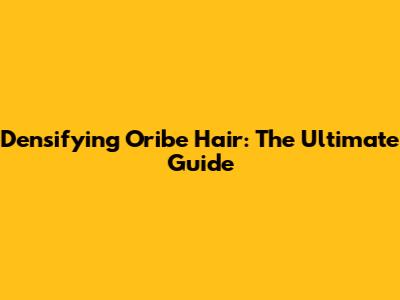 Densifying Oribe Hair: The Ultimate Guide