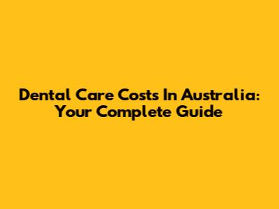 Dental Care Costs In Australia: Your Complete Guide