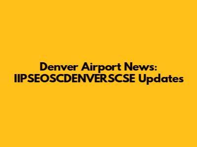 Denver Airport News: IIPSEOSCDENVERSCSE Updates