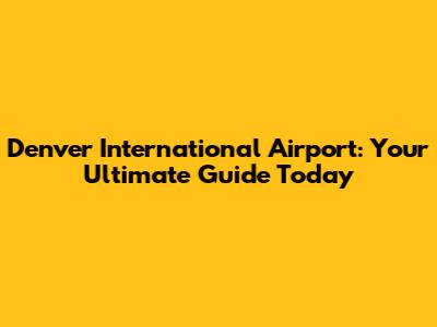 Denver International Airport: Your Ultimate Guide Today