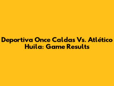Deportiva Once Caldas Vs. Atlético Huila: Game Results