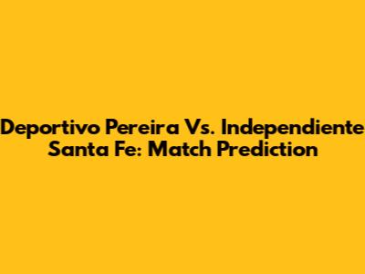 Deportivo Pereira Vs. Independiente Santa Fe: Match Prediction