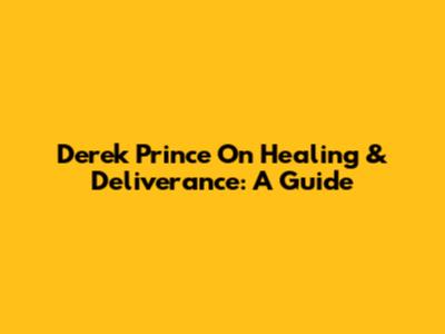 Derek Prince On Healing & Deliverance: A Guide