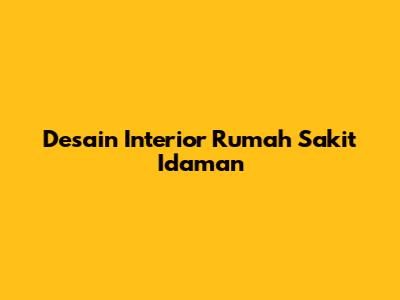 Desain Interior Rumah Sakit Idaman