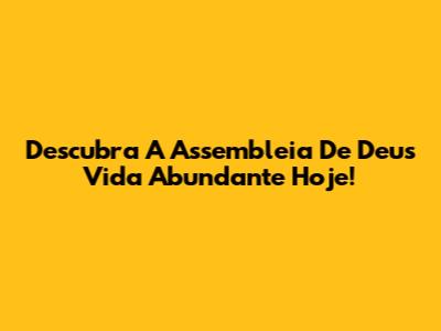 Descubra A Assembleia De Deus Vida Abundante Hoje!