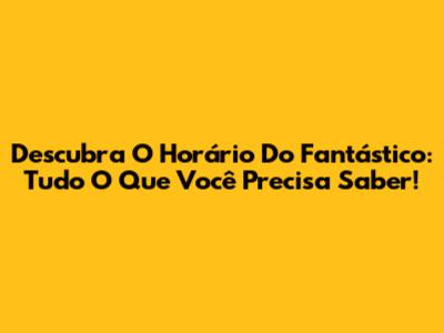 Descubra O Horário Do Fantástico: Tudo O Que Você Precisa Saber!
