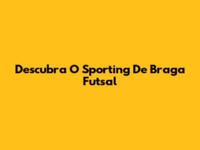 Descubra O Sporting De Braga Futsal