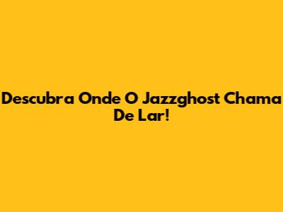 Descubra Onde O Jazzghost Chama De Lar!