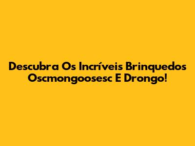 Descubra Os Incríveis Brinquedos Oscmongoosesc E Drongo!