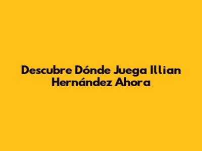 Descubre Dónde Juega Illian Hernández Ahora