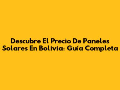 Descubre El Precio De Paneles Solares En Bolivia: Guía Completa