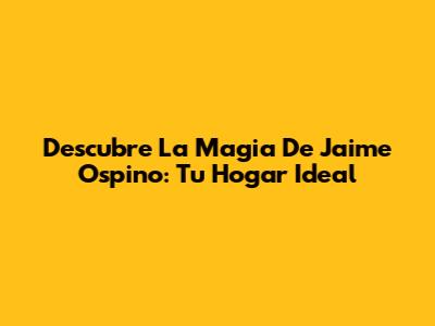 Descubre La Magia De Jaime Ospino: Tu Hogar Ideal