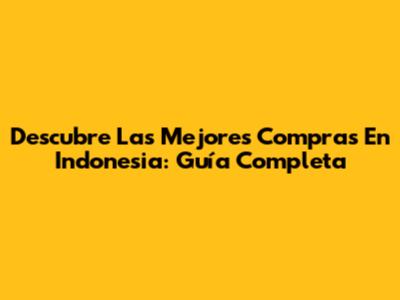 Descubre Las Mejores Compras En Indonesia: Guía Completa