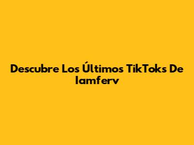 Descubre Los Últimos TikToks De Iamferv
