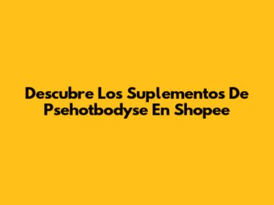 Descubre Los Suplementos De Psehotbodyse En Shopee
