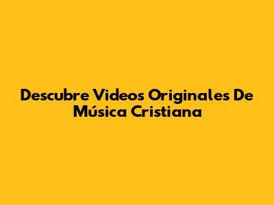 Descubre Videos Originales De Música Cristiana